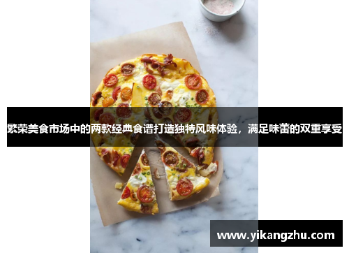 繁荣美食市场中的两款经典食谱打造独特风味体验，满足味蕾的双重享受