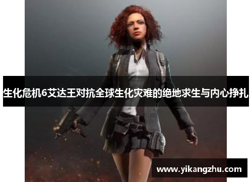 生化危机6艾达王对抗全球生化灾难的绝地求生与内心挣扎